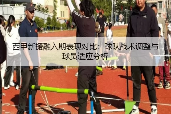 西甲新援融入期表现对比：球队战术调整与球员适应分析
