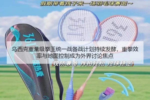 乌西克重量级拳王统一战备战计划持续发酵，重拳效率与地面控制成为外界讨论焦点 | ag